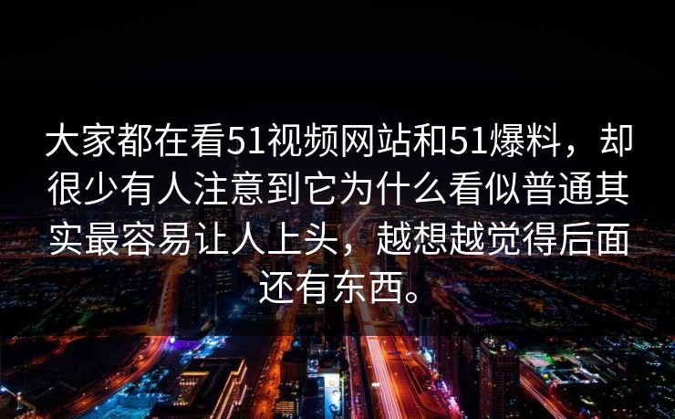 大家都在看51视频网站和51爆料，却很少有人注意到它为什么看似普通其实最容易让人上头，越想越觉得后面还有东西。