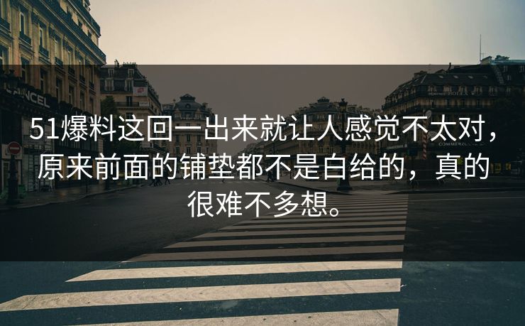 51爆料这回一出来就让人感觉不太对，原来前面的铺垫都不是白给的，真的很难不多想。