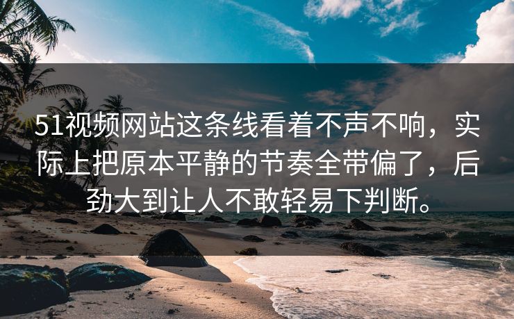 51视频网站这条线看着不声不响，实际上把原本平静的节奏全带偏了，后劲大到让人不敢轻易下判断。