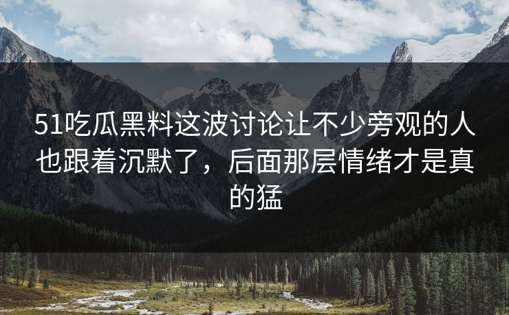51吃瓜黑料这波讨论让不少旁观的人也跟着沉默了，后面那层情绪才是真的猛