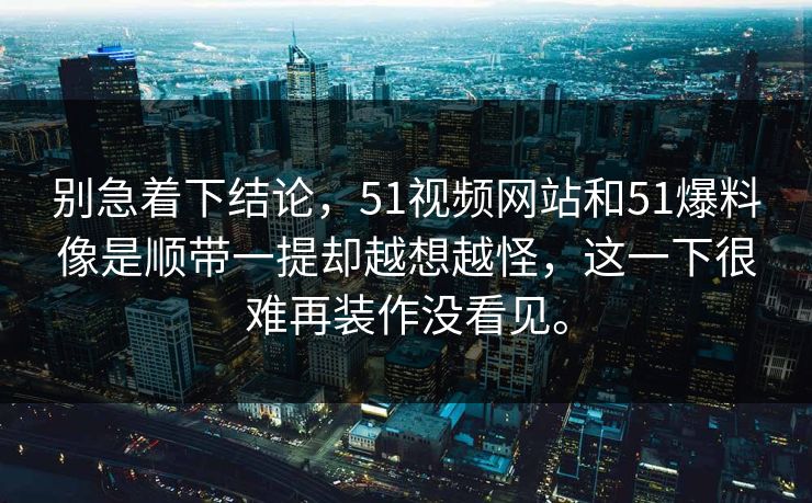别急着下结论，51视频网站和51爆料像是顺带一提却越想越怪，这一下很难再装作没看见。