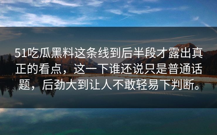 51吃瓜黑料这条线到后半段才露出真正的看点，这一下谁还说只是普通话题，后劲大到让人不敢轻易下判断。