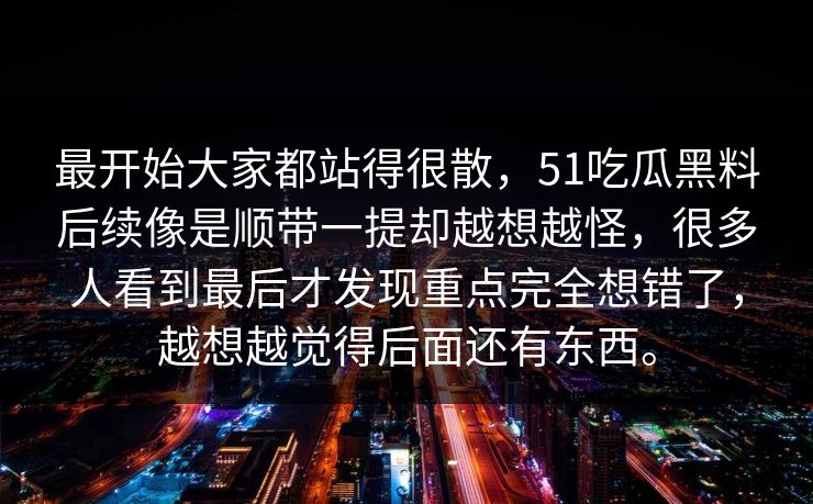 最开始大家都站得很散，51吃瓜黑料后续像是顺带一提却越想越怪，很多人看到最后才发现重点完全想错了，越想越觉得后面还有东西。