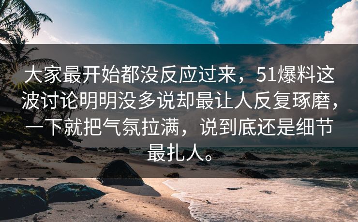 大家最开始都没反应过来，51爆料这波讨论明明没多说却最让人反复琢磨，一下就把气氛拉满，说到底还是细节最扎人。