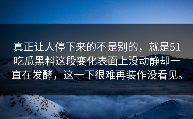 真正让人停下来的不是别的，就是51吃瓜黑料这段变化表面上没动静却一直在发酵，这一下很难再装作没看见。