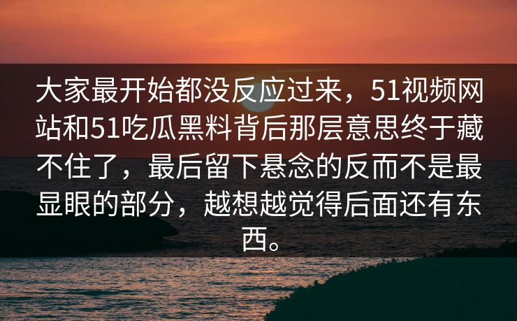 大家最开始都没反应过来，51视频网站和51吃瓜黑料背后那层意思终于藏不住了，最后留下悬念的反而不是最显眼的部分，越想越觉得后面还有东西。