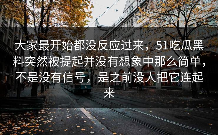 大家最开始都没反应过来，51吃瓜黑料突然被提起并没有想象中那么简单，不是没有信号，是之前没人把它连起来