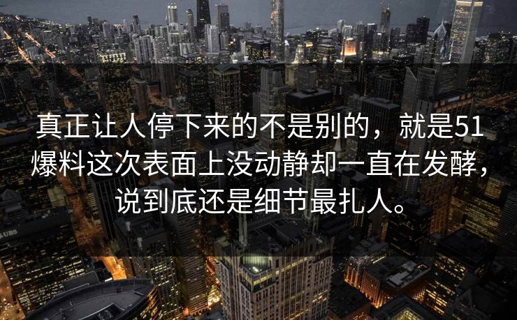 真正让人停下来的不是别的，就是51爆料这次表面上没动静却一直在发酵，说到底还是细节最扎人。