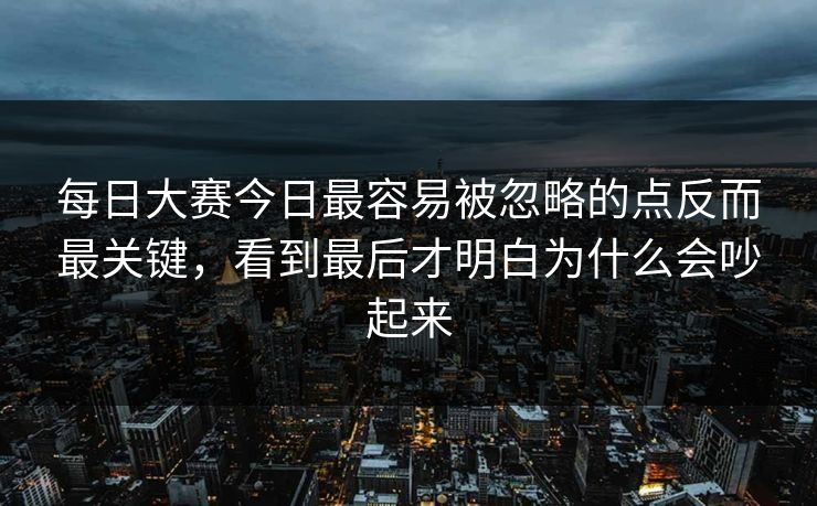 每日大赛今日最容易被忽略的点反而最关键，看到最后才明白为什么会吵起来