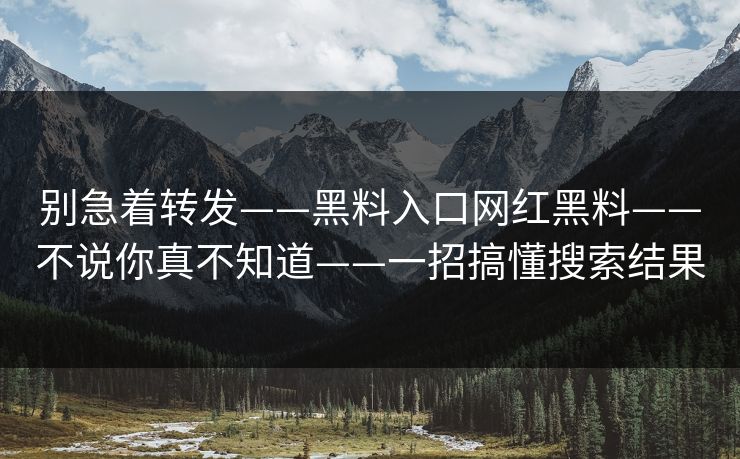 别急着转发——黑料入口网红黑料——不说你真不知道——一招搞懂搜索结果