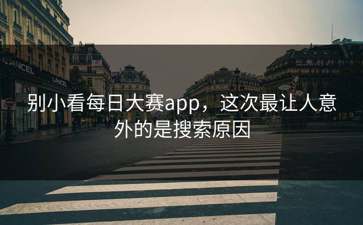 别小看每日大赛app，这次最让人意外的是搜索原因