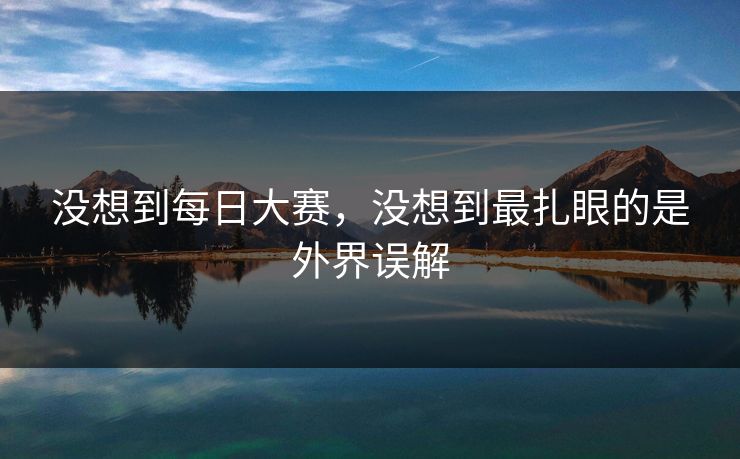 没想到每日大赛，没想到最扎眼的是外界误解