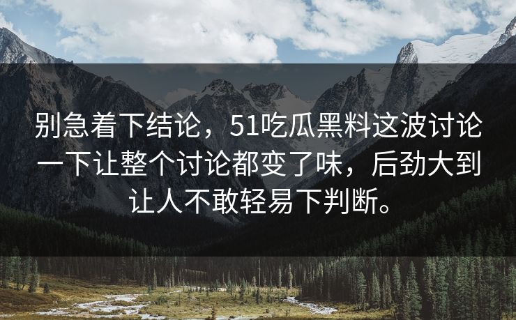 别急着下结论，51吃瓜黑料这波讨论一下让整个讨论都变了味，后劲大到让人不敢轻易下判断。