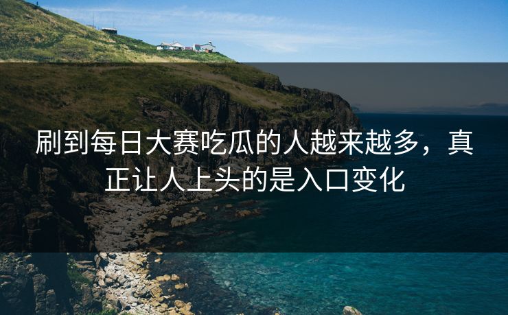 刷到每日大赛吃瓜的人越来越多，真正让人上头的是入口变化