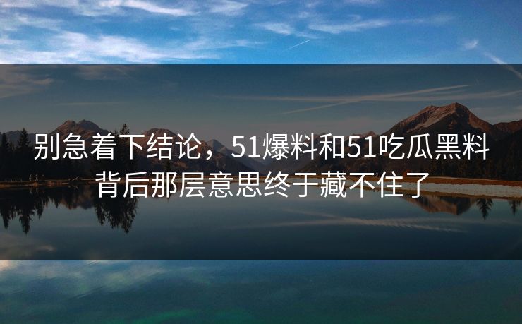 别急着下结论，51爆料和51吃瓜黑料背后那层意思终于藏不住了