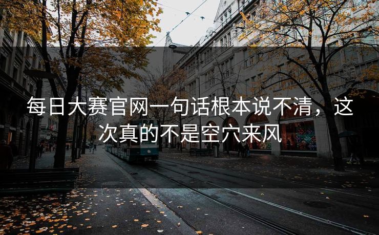 每日大赛官网一句话根本说不清,这次真的不是空穴来风 每日大赛官网一句话根本说不清,这次真的不是空穴来风