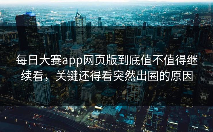 每日大赛app网页版到底值不值得继续看，关键还得看突然出圈的原因
