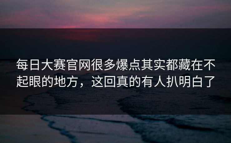 每日大赛官网很多爆点其实都藏在不起眼的地方，这回真的有人扒明白了