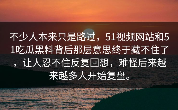 不少人本来只是路过,51视频网站和51吃瓜黑料背后那层意思终于藏不住了,让人忍不住反复回想,难怪后来越来越多人开始复盘。 不少人本来只是路过,51视频网站和51吃瓜黑料背后那层意思终于藏不住了,让人忍不住反复回想,难怪后来越来越多人开始复盘。