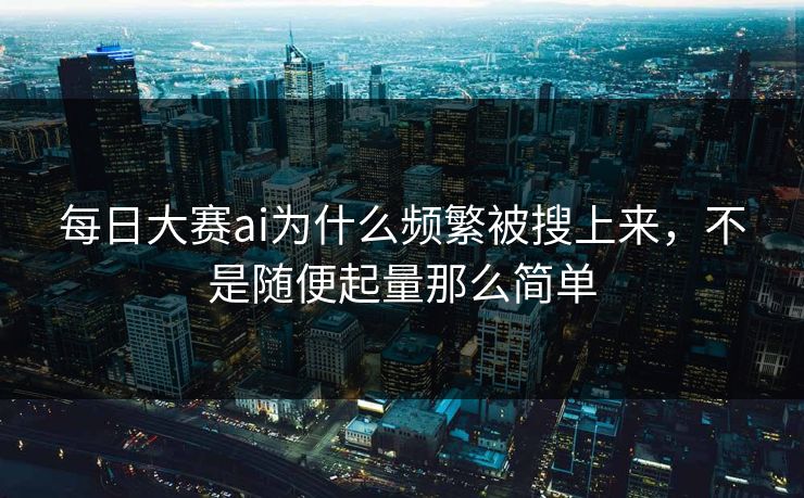 每日大赛ai为什么频繁被搜上来,不是随便起量那么简单 每日大赛ai为什么频繁被搜上来,不是随便起量那么简单