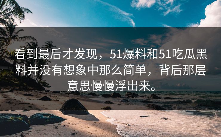 看到最后才发现，51爆料和51吃瓜黑料并没有想象中那么简单，背后那层意思慢慢浮出来。
