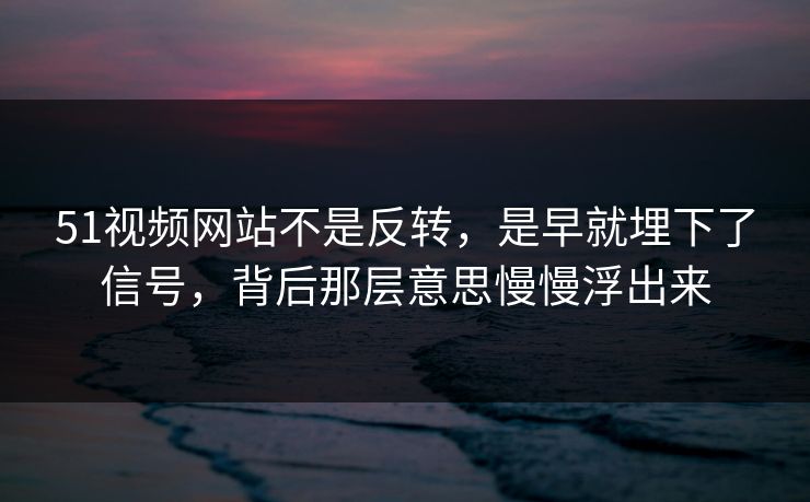 51视频网站不是反转，是早就埋下了信号，背后那层意思慢慢浮出来