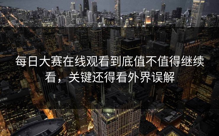 每日大赛在线观看到底值不值得继续看，关键还得看外界误解