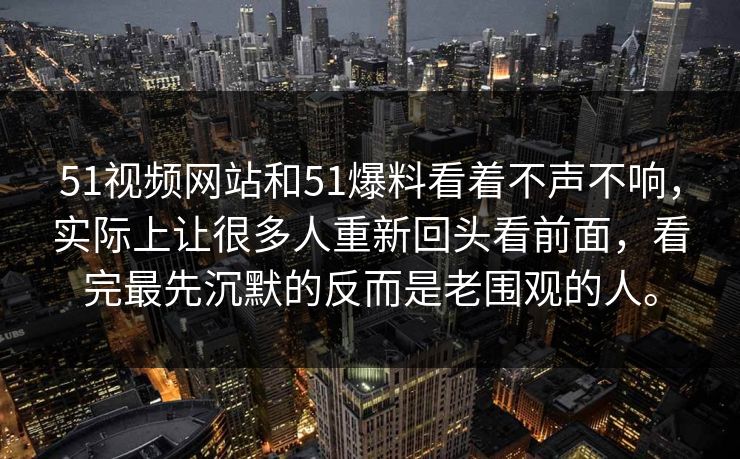 51视频网站和51爆料看着不声不响，实际上让很多人重新回头看前面，看完最先沉默的反而是老围观的人。