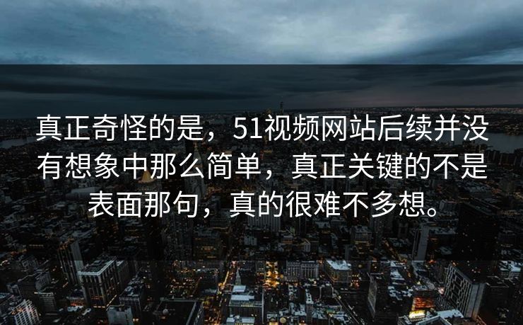真正奇怪的是,51视频网站后续并没有想象中那么简单,真正关键的不是表面那句,真的很难不多想。 真正奇怪的是,51视频网站后续并没有想象中那么简单,真正关键的不是表面那句,真的很难不多想。