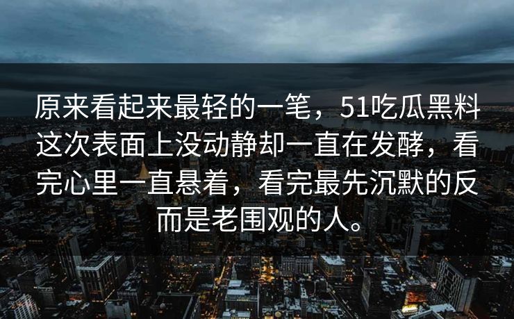 原来看起来最轻的一笔,51吃瓜黑料这次表面上没动静却一直在发酵,看完心里一直悬着,看完最先沉默的反而是老围观的人。 原来看起来最轻的一笔,51吃瓜黑料这次表面上没动静却一直在发酵,看完心里一直悬着,看完最先沉默的反而是老围观的人。