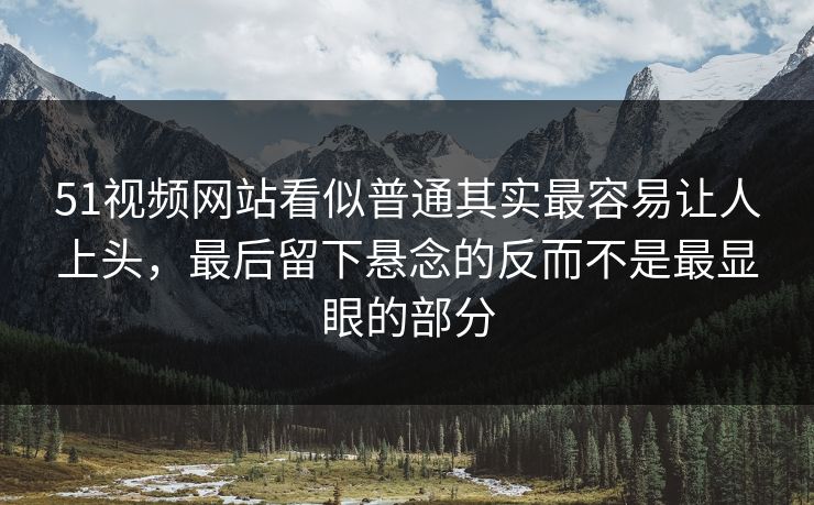 51视频网站看似普通其实最容易让人上头,最后留下悬念的反而不是最显眼的部分 51视频网站看似普通其实最容易让人上头,最后留下悬念的反而不是最显眼的部分