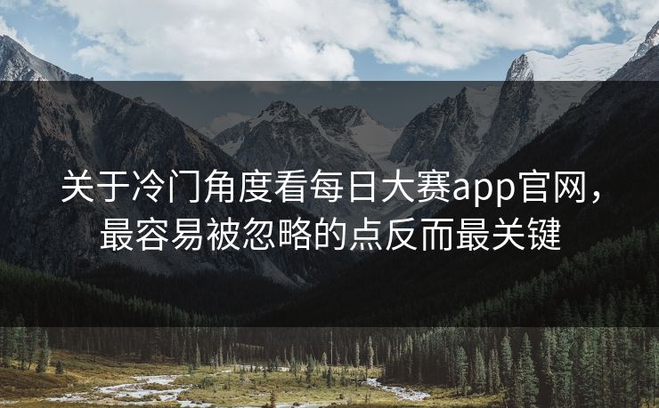 关于冷门角度看每日大赛app官网，最容易被忽略的点反而最关键