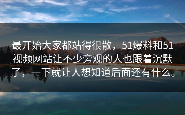 最开始大家都站得很散,51爆料和51视频网站让不少旁观的人也跟着沉默了,一下就让人想知道后面还有什么。 最开始大家都站得很散,51爆料和51视频网站让不少旁观的人也跟着沉默了,一下就让人想知道后面还有什么。