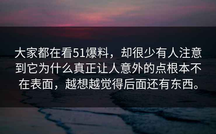 大家都在看51爆料，却很少有人注意到它为什么真正让人意外的点根本不在表面，越想越觉得后面还有东西。