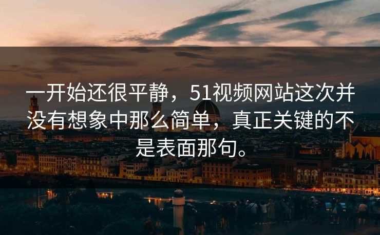 一开始还很平静,51视频网站这次并没有想象中那么简单,真正关键的不是表面那句。 一开始还很平静,51视频网站这次并没有想象中那么简单,真正关键的不是表面那句。