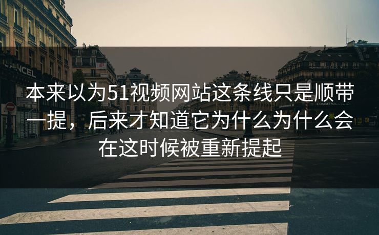 本来以为51视频网站这条线只是顺带一提,后来才知道它为什么为什么会在这时候被重新提起 本来以为51视频网站这条线只是顺带一提,后来才知道它为什么为什么会在这时候被重新提起