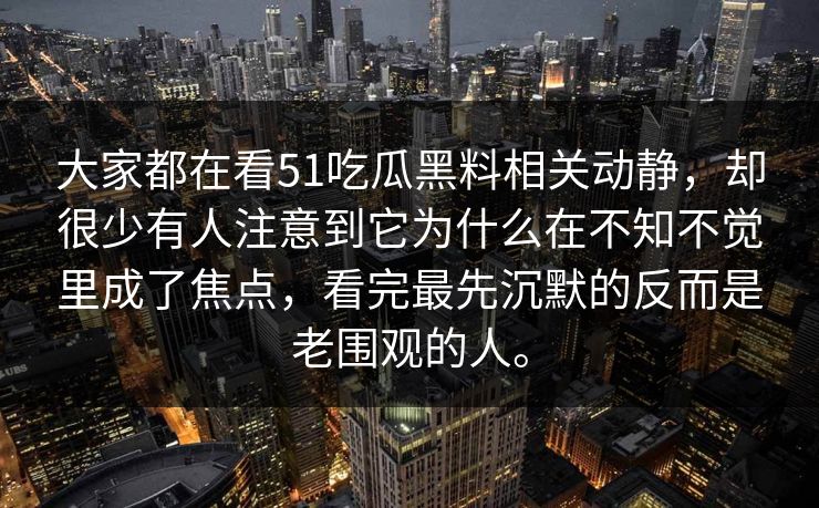 大家都在看51吃瓜黑料相关动静，却很少有人注意到它为什么在不知不觉里成了焦点，看完最先沉默的反而是老围观的人。