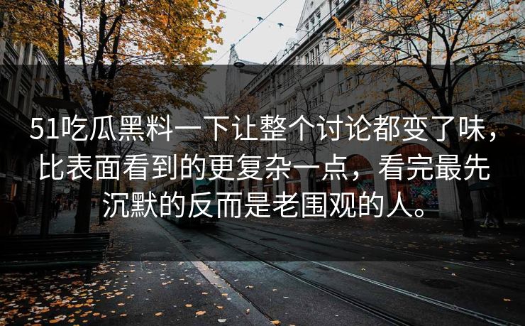 51吃瓜黑料一下让整个讨论都变了味，比表面看到的更复杂一点，看完最先沉默的反而是老围观的人。