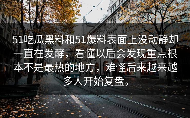51吃瓜黑料和51爆料表面上没动静却一直在发酵，看懂以后会发现重点根本不是最热的地方，难怪后来越来越多人开始复盘。