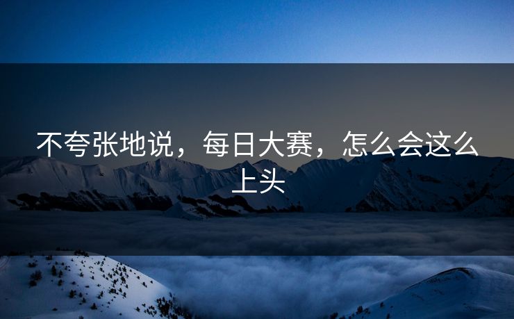 不夸张地说，每日大赛，怎么会这么上头