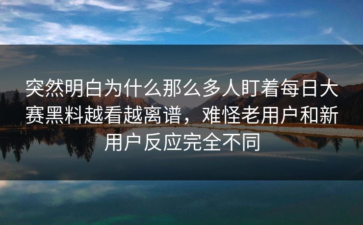 突然明白为什么那么多人盯着每日大赛黑料越看越离谱，难怪老用户和新用户反应完全不同