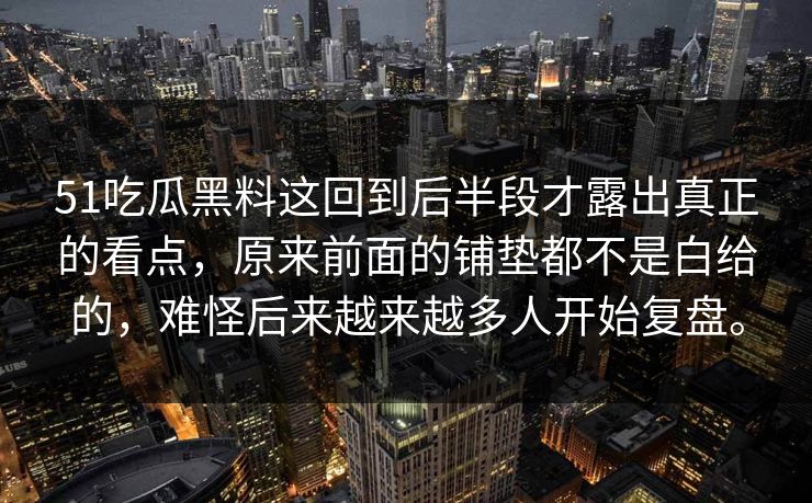 51吃瓜黑料这回到后半段才露出真正的看点，原来前面的铺垫都不是白给的，难怪后来越来越多人开始复盘。