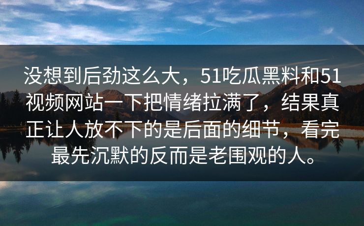 没想到后劲这么大，51吃瓜黑料和51视频网站一下把情绪拉满了，结果真正让人放不下的是后面的细节，看完最先沉默的反而是老围观的人。