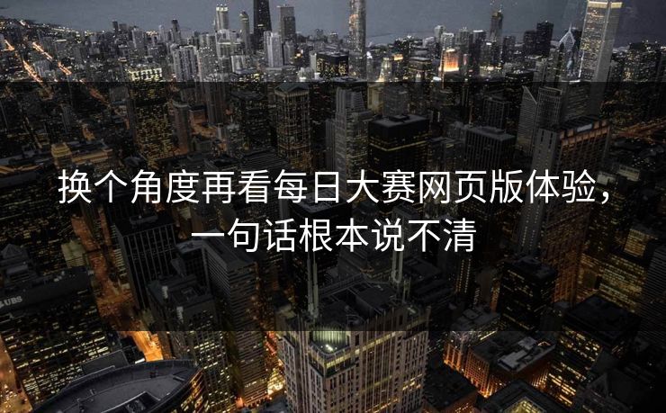 换个角度再看每日大赛网页版体验，一句话根本说不清