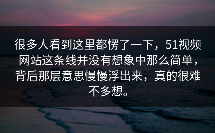 很多人看到这里都愣了一下，51视频网站这条线并没有想象中那么简单，背后那层意思慢慢浮出来，真的很难不多想。