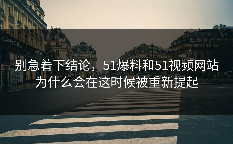 别急着下结论，51爆料和51视频网站为什么会在这时候被重新提起