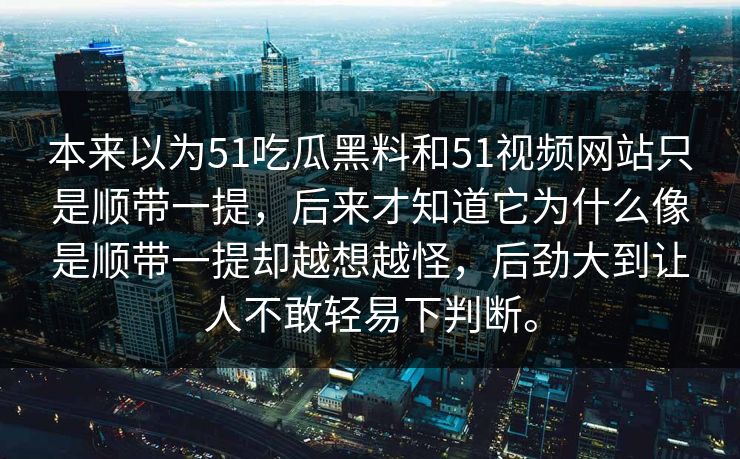 本来以为51吃瓜黑料和51视频网站只是顺带一提，后来才知道它为什么像是顺带一提却越想越怪，后劲大到让人不敢轻易下判断。