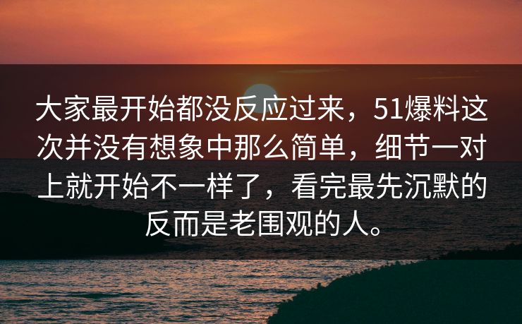 大家最开始都没反应过来，51爆料这次并没有想象中那么简单，细节一对上就开始不一样了，看完最先沉默的反而是老围观的人。