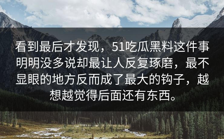 看到最后才发现，51吃瓜黑料这件事明明没多说却最让人反复琢磨，最不显眼的地方反而成了最大的钩子，越想越觉得后面还有东西。