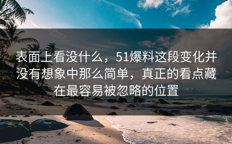 表面上看没什么，51爆料这段变化并没有想象中那么简单，真正的看点藏在最容易被忽略的位置